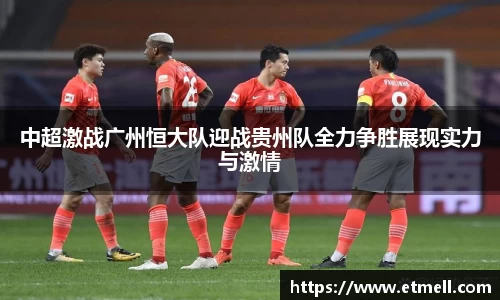 中超激战广州恒大队迎战贵州队全力争胜展现实力与激情
